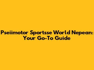 Pseiimotor Sportsse World Nepean: Your Go-To Guide