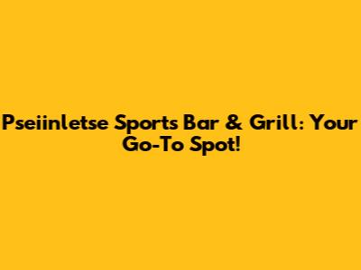 Pseiinletse Sports Bar & Grill: Your Go-To Spot!