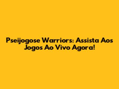 Pseijogose Warriors: Assista Aos Jogos Ao Vivo Agora!
