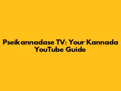 Pseikannadase TV: Your Kannada YouTube Guide