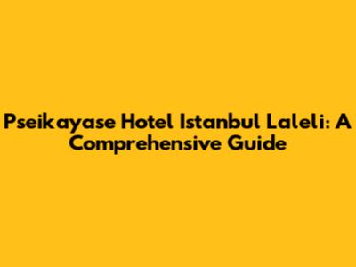 Pseikayase Hotel Istanbul Laleli: A Comprehensive Guide
