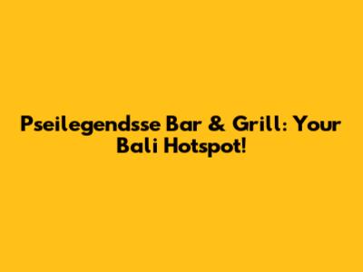 Pseilegendsse Bar & Grill: Your Bali Hotspot!