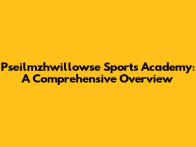 Pseilmzhwillowse Sports Academy: A Comprehensive Overview