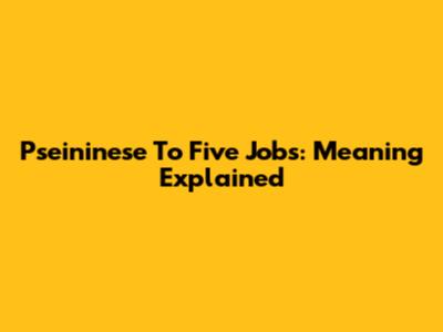 Pseininese To Five Jobs: Meaning Explained