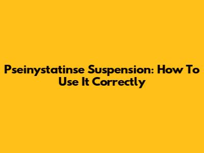 Pseinystatinse Suspension: How To Use It Correctly