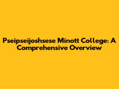 Pseipseijoshsese Minott College: A Comprehensive Overview