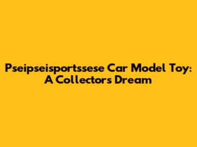 Pseipseisportssese Car Model Toy: A Collector's Dream