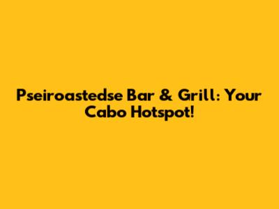 Pseiroastedse Bar & Grill: Your Cabo Hotspot!