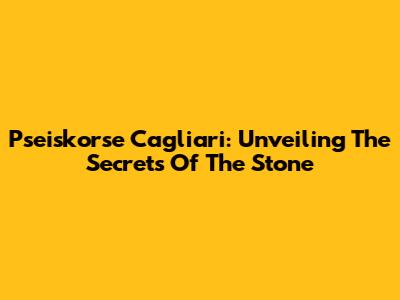 Pseiskorse Cagliari: Unveiling The Secrets Of The Stone