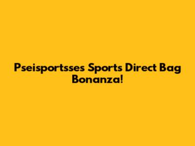 Pseisportsse's Sports Direct Bag Bonanza!
