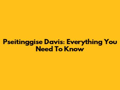 Pseitinggise Davis: Everything You Need To Know