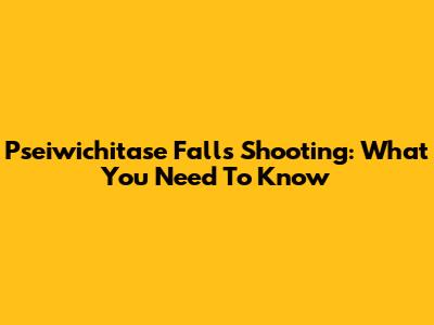 Pseiwichitase Falls Shooting: What You Need To Know