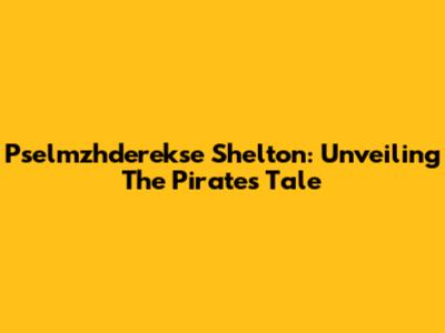 Pselmzhderekse Shelton: Unveiling The Pirates' Tale