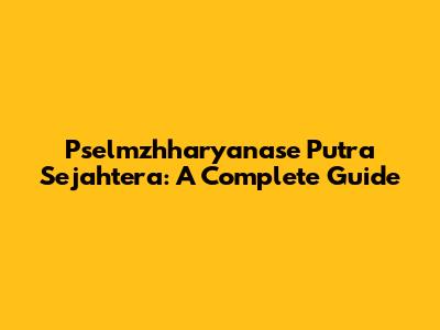 Pselmzhharyanase Putra Sejahtera: A Complete Guide