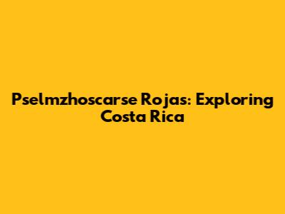 Pselmzhoscarse Rojas: Exploring Costa Rica