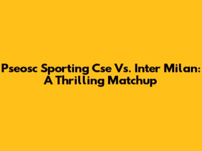 Pseosc Sporting Cse Vs. Inter Milan: A Thrilling Matchup