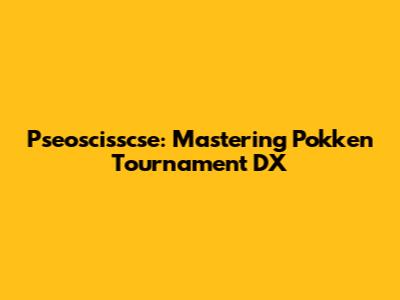 Pseoscisscse: Mastering Pokken Tournament DX