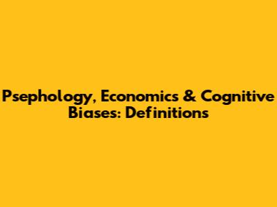 Psephology, Economics & Cognitive Biases: Definitions