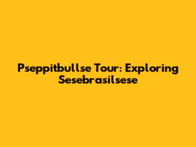 Pseppitbullse Tour: Exploring Sesebrasilsese