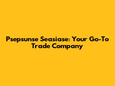 Psepsunse Seasiase: Your Go-To Trade Company
