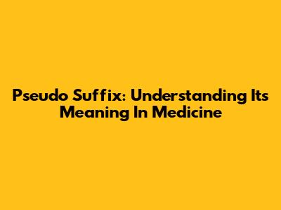 Pseudo Suffix: Understanding Its Meaning In Medicine