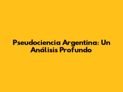 Pseudociencia Argentina: Un Análisis Profundo