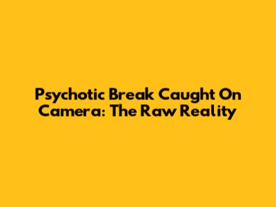 Psychotic Break Caught On Camera: The Raw Reality