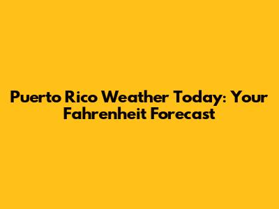 Puerto Rico Weather Today: Your Fahrenheit Forecast