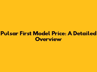 Pulsar First Model Price: A Detailed Overview