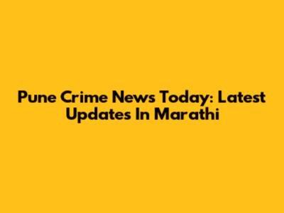 Pune Crime News Today: Latest Updates In Marathi