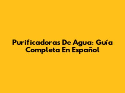Purificadoras De Agua: Guía Completa En Español