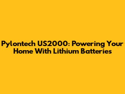 Pylontech US2000: Powering Your Home With Lithium Batteries