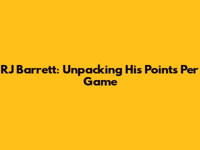 RJ Barrett: Unpacking His Points Per Game