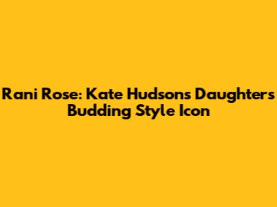 Rani Rose: Kate Hudson's Daughter's Budding Style Icon