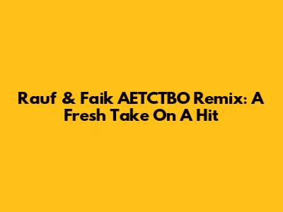 Rauf & Faik AETCTBO Remix: A Fresh Take On A Hit