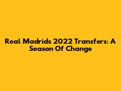Real Madrid's 2022 Transfers: A Season Of Change