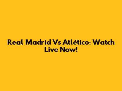 Real Madrid Vs Atlético: Watch Live Now!