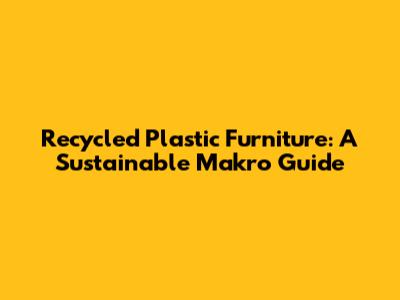 Recycled Plastic Furniture: A Sustainable Makro Guide