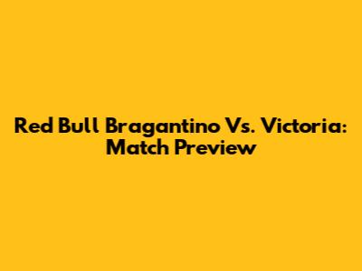 Red Bull Bragantino Vs. Victoria: Match Preview