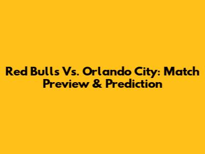 Red Bulls Vs. Orlando City: Match Preview & Prediction