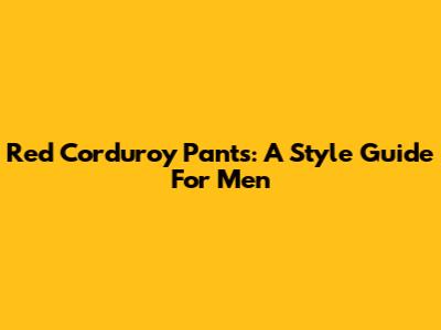 Red Corduroy Pants: A Style Guide For Men