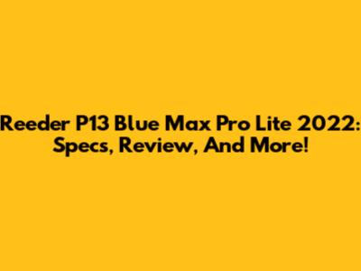 Reeder P13 Blue Max Pro Lite 2022: Specs, Review, And More!