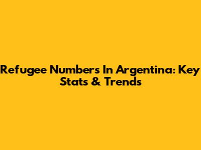 Refugee Numbers In Argentina: Key Stats & Trends