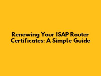 Renewing Your ISAP Router Certificates: A Simple Guide