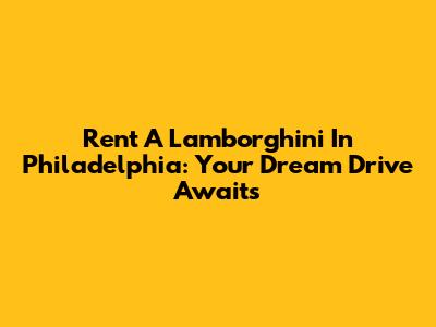 Rent A Lamborghini In Philadelphia: Your Dream Drive Awaits