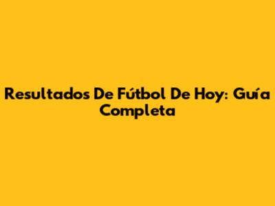 Resultados De Fútbol De Hoy: Guía Completa