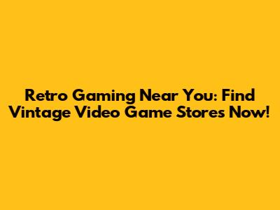 Retro Gaming Near You: Find Vintage Video Game Stores Now!