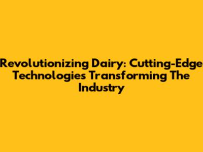 Revolutionizing Dairy: Cutting-Edge Technologies Transforming The Industry
