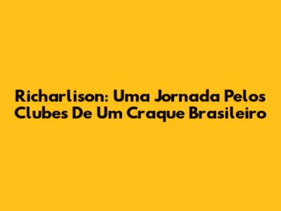 Richarlison: Uma Jornada Pelos Clubes De Um Craque Brasileiro