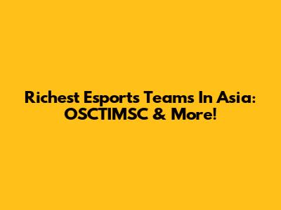 Richest Esports Teams In Asia: OSCTIMSC & More!